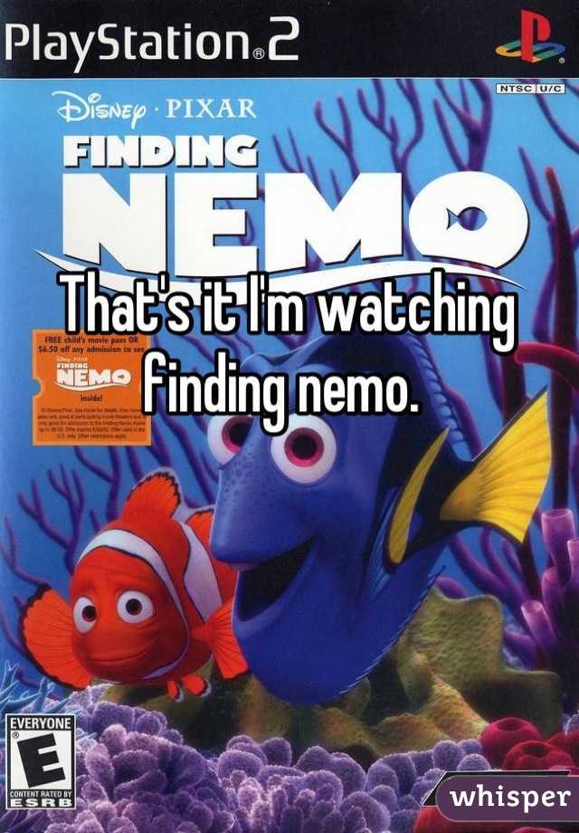 That's it I'm watching finding nemo. 