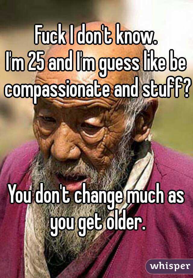 Fuck I don't know.
I'm 25 and I'm guess like be compassionate and stuff?
  
  
  
You don't change much as you get older.