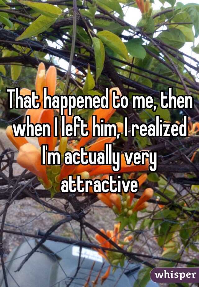 That happened to me, then when I left him, I realized I'm actually very attractive 