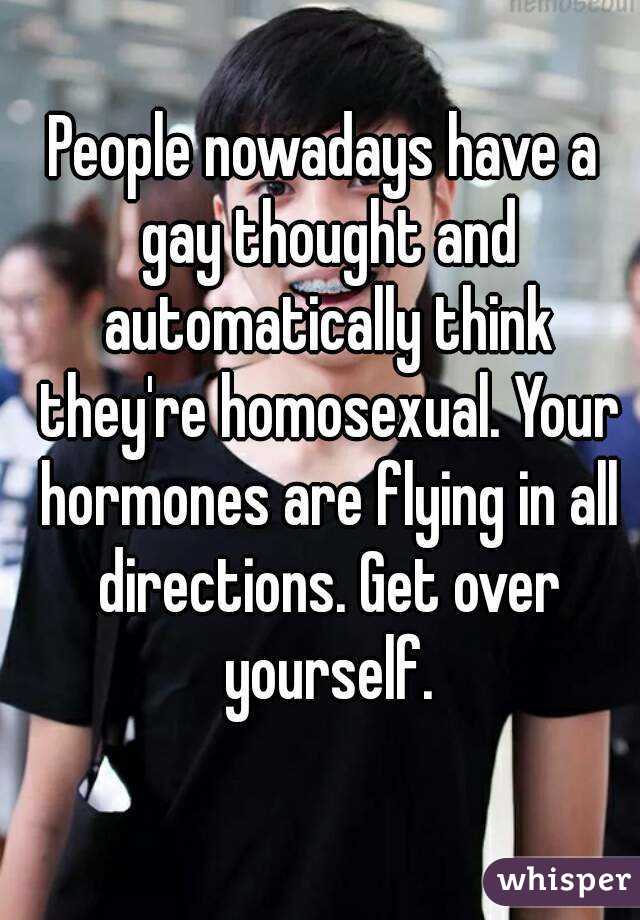 People nowadays have a gay thought and automatically think they're homosexual. Your hormones are flying in all directions. Get over yourself.