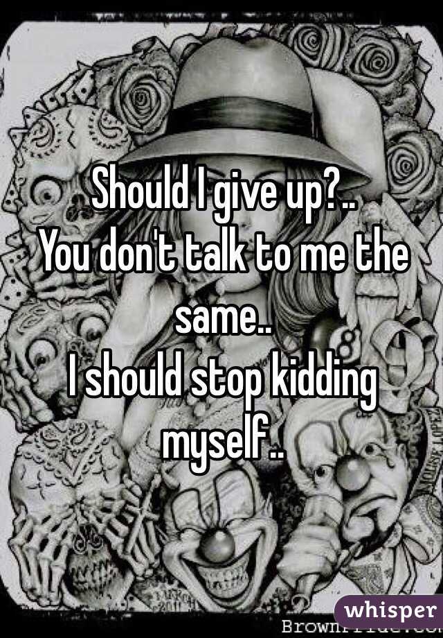 Should I give up?.. 
You don't talk to me the same.. 
I should stop kidding myself..
