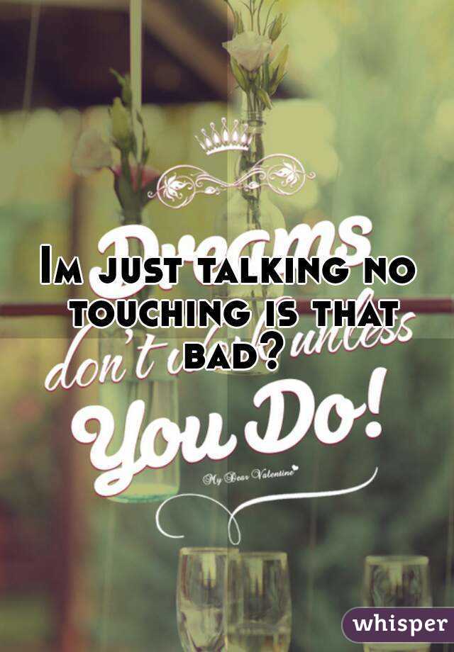 Im just talking no touching is that bad?