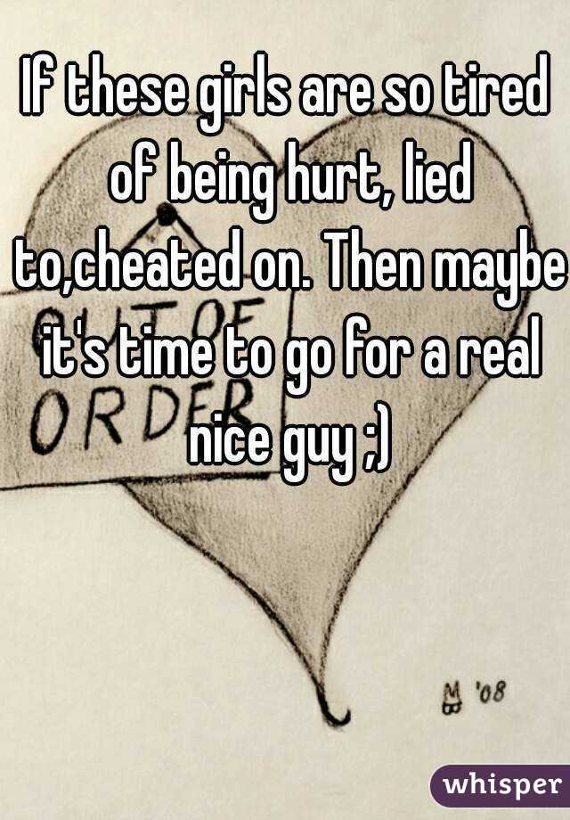 If these girls are so tired of being hurt, lied to,cheated on. Then maybe it's time to go for a real nice guy ;)