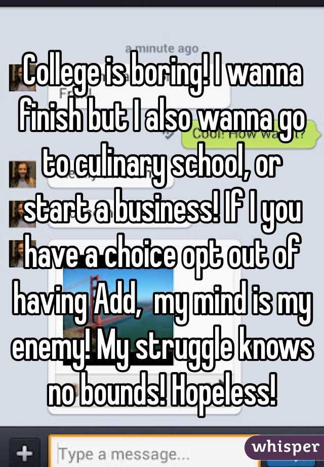 College is boring! I wanna finish but I also wanna go to culinary school, or start a business! If I you have a choice opt out of having Add,  my mind is my enemy! My struggle knows no bounds! Hopeless! 