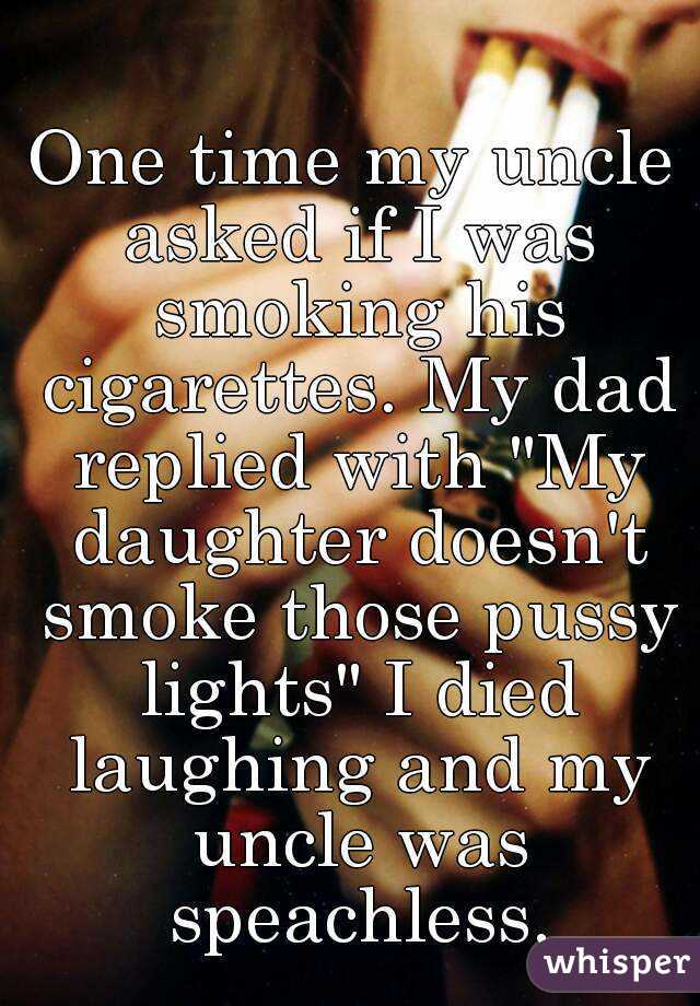 One time my uncle asked if I was smoking his cigarettes. My dad replied with "My daughter doesn't smoke those pussy lights" I died laughing and my uncle was speachless.