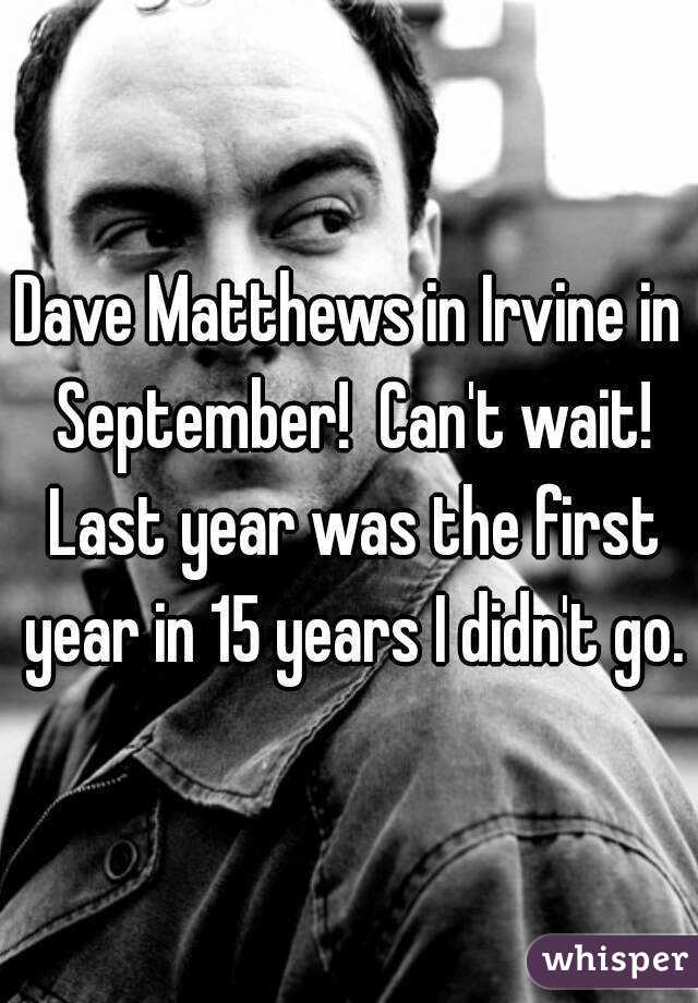 Dave Matthews in Irvine in September!  Can't wait! Last year was the first year in 15 years I didn't go.