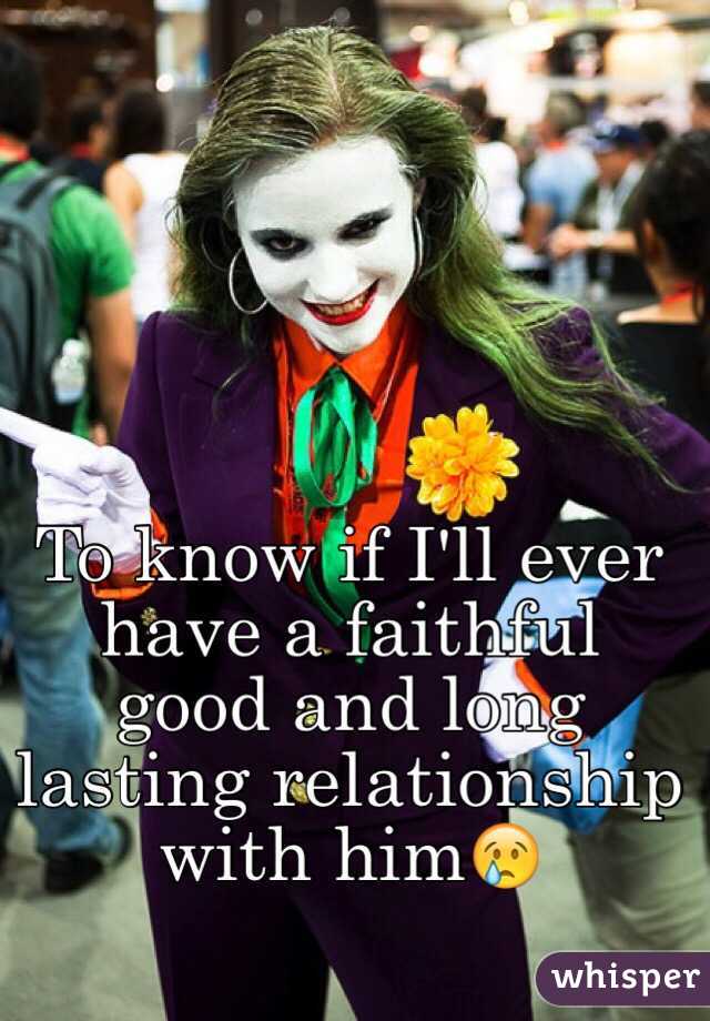 To know if I'll ever have a faithful good and long lasting relationship with him😢