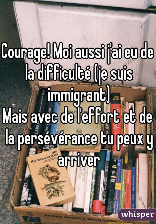 Courage! Moi aussi j'ai eu de la difficulté (je suis immigrant)
Mais avec de l'effort et de la persévérance tu peux y arriver