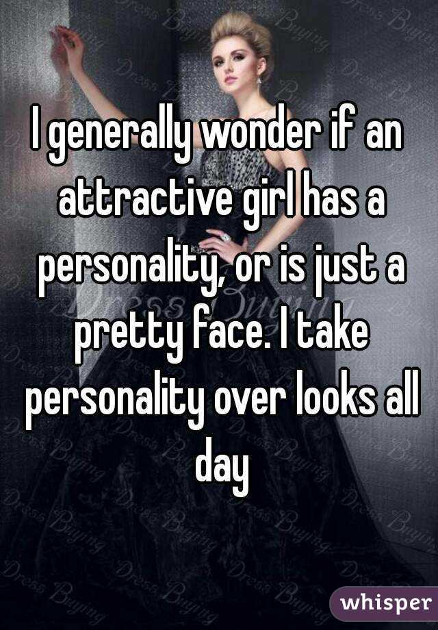 I generally wonder if an attractive girl has a personality, or is just a pretty face. I take personality over looks all day