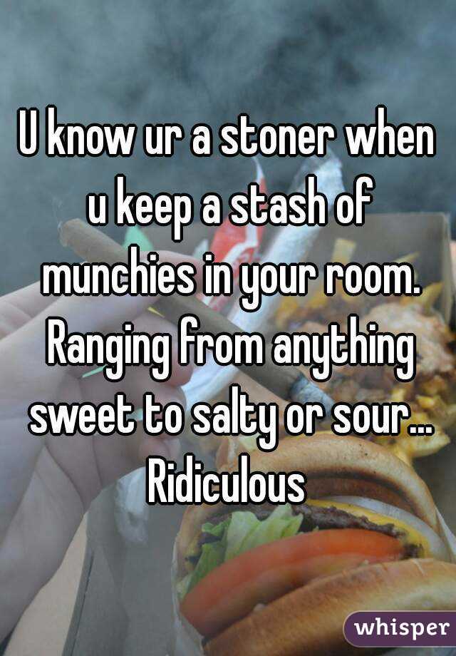 U know ur a stoner when u keep a stash of munchies in your room. Ranging from anything sweet to salty or sour...
Ridiculous