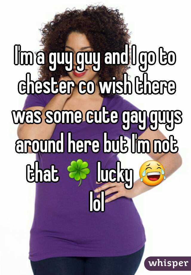 I'm a guy guy and I go to chester co wish there was some cute gay guys around here but I'm not that 🍀 lucky 😂 lol