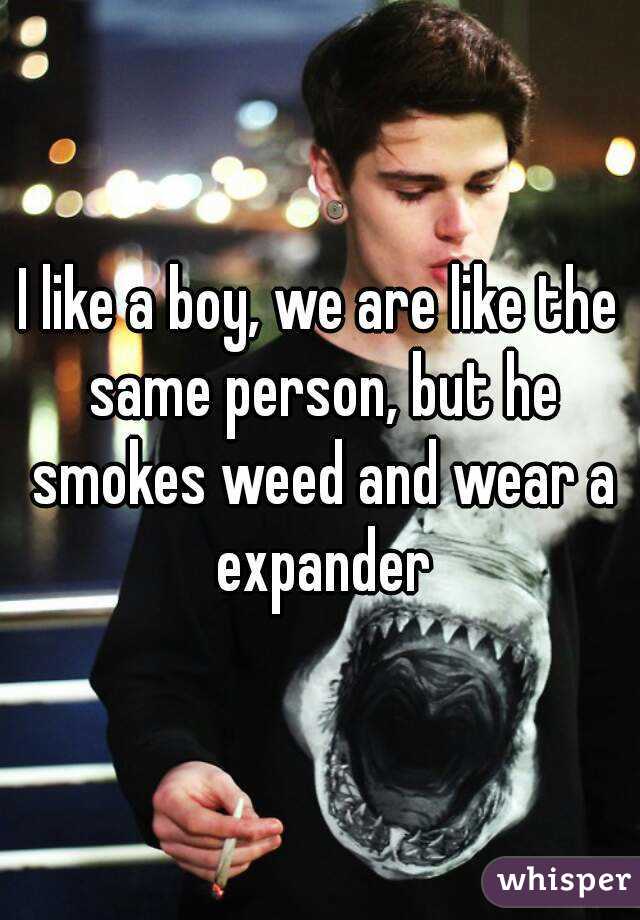 I like a boy, we are like the same person, but he smokes weed and wear a expander