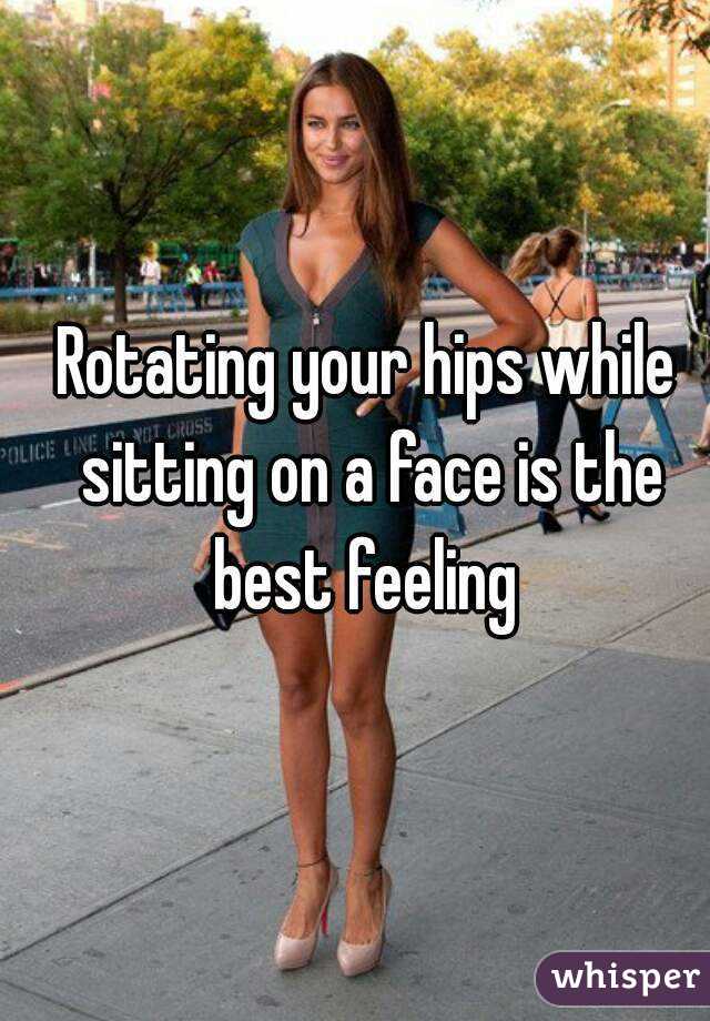 Rotating your hips while sitting on a face is the best feeling 