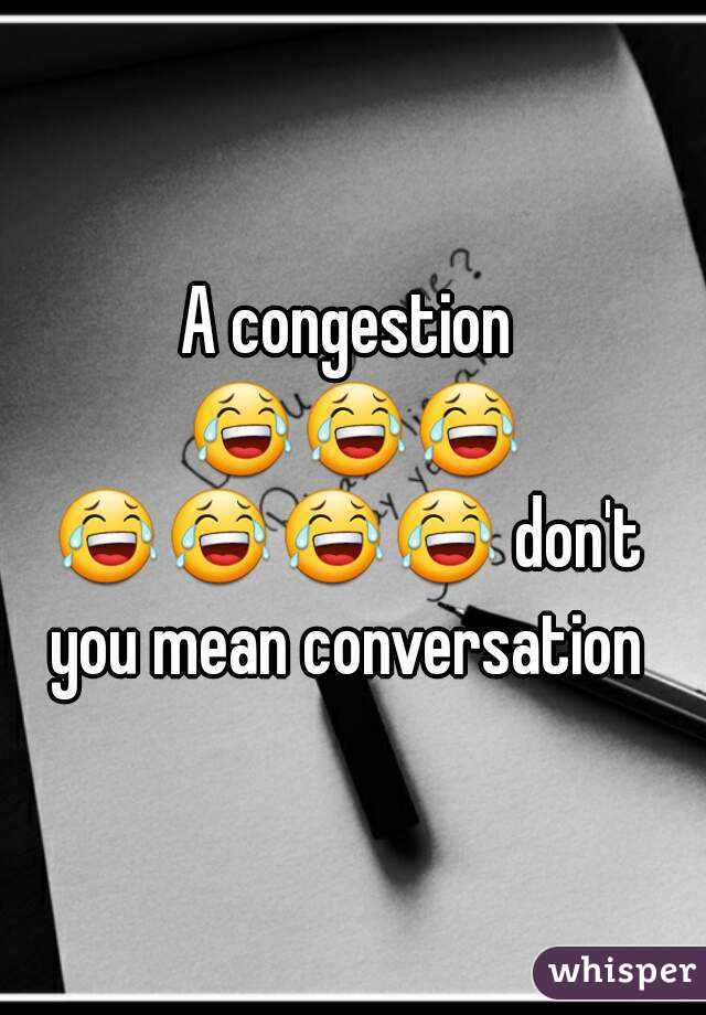 A congestion 😂😂😂😂😂😂😂 don't you mean conversation 