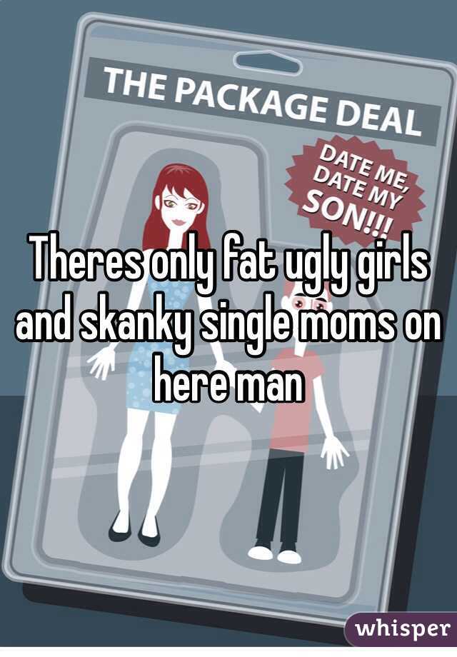 Theres only fat ugly girls and skanky single moms on here man