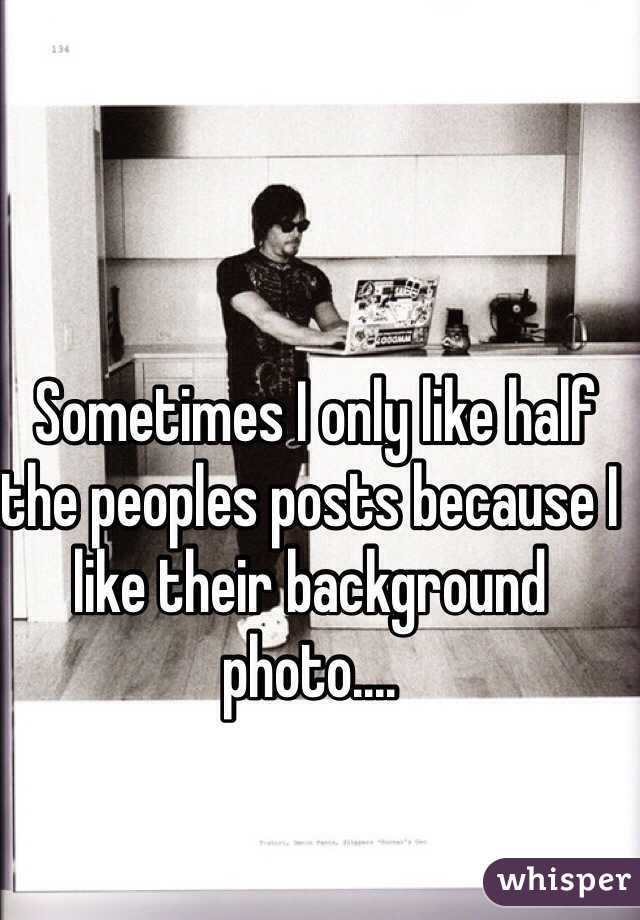  Sometimes I only like half the peoples posts because I like their background photo....