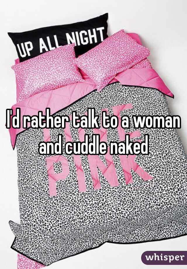 I'd rather talk to a woman and cuddle naked 