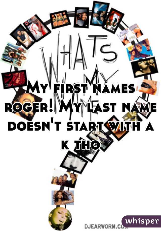 My first names roger! My last name doesn't start with a k tho