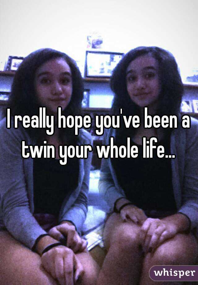 I really hope you've been a twin your whole life... 