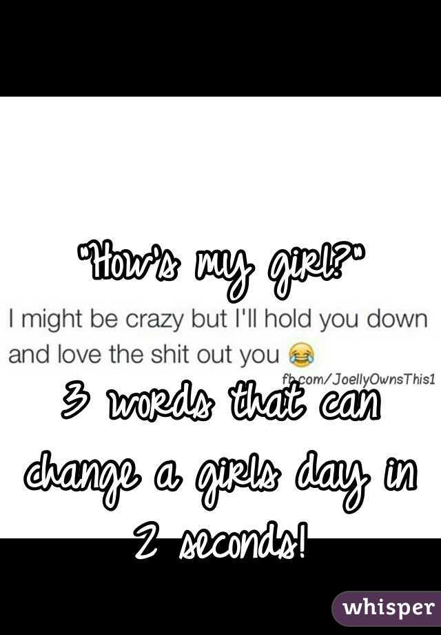 "How's my girl?"

3 words that can change a girls day in 2 seconds! 