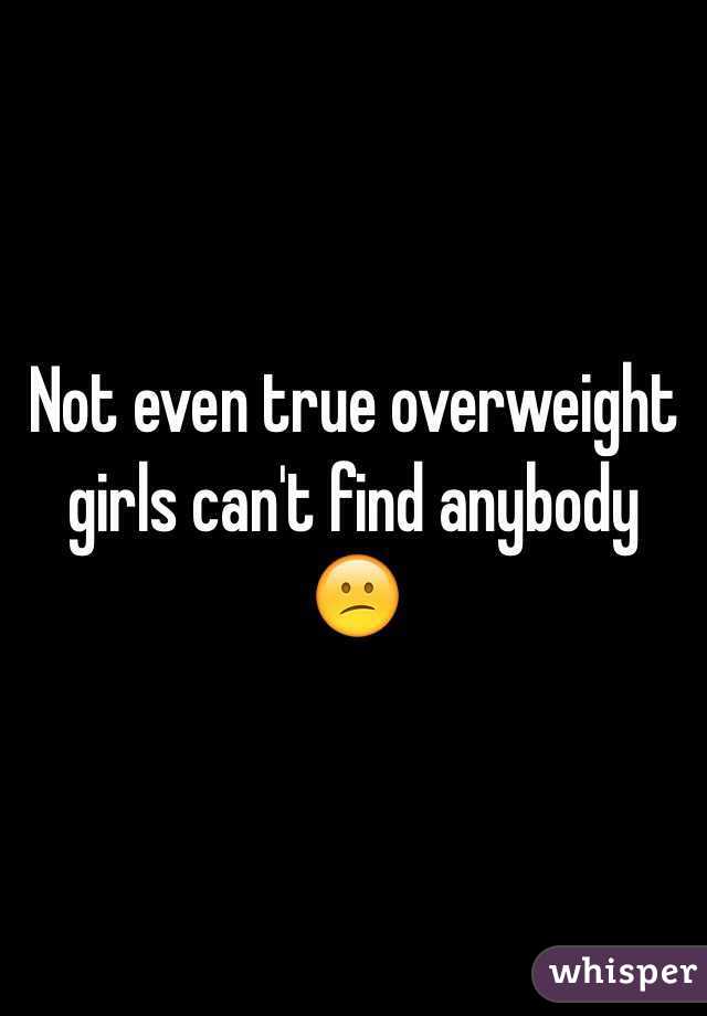 Not even true overweight girls can't find anybody 😕