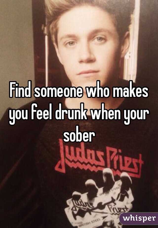 Find someone who makes you feel drunk when your sober