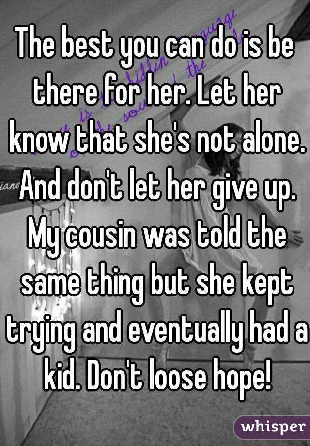 The best you can do is be there for her. Let her know that she's not alone. And don't let her give up. My cousin was told the same thing but she kept trying and eventually had a kid. Don't loose hope!