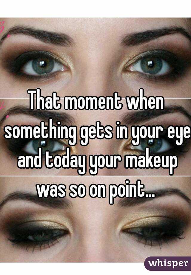 That moment when something gets in your eye and today your makeup was so on point... 