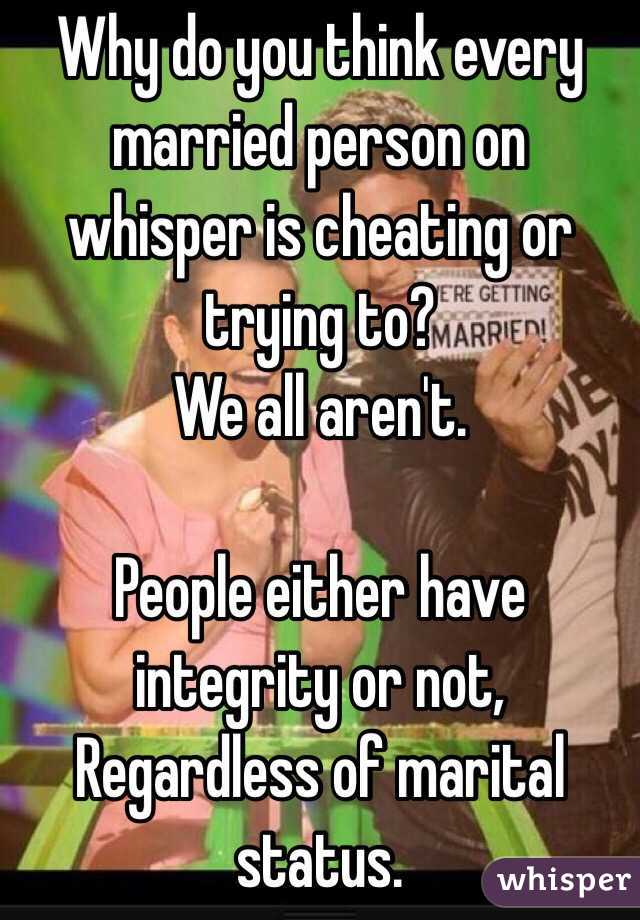 Why do you think every married person on whisper is cheating or trying to?
We all aren't. 

People either have integrity or not,
Regardless of marital status. 