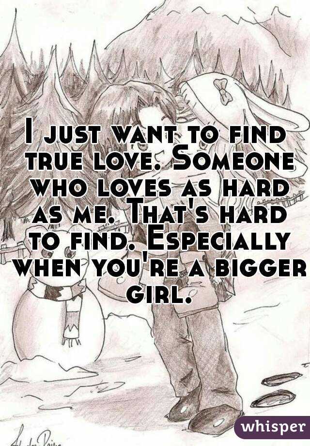 I just want to find true love. Someone who loves as hard as me. That's hard to find. Especially when you're a bigger girl.