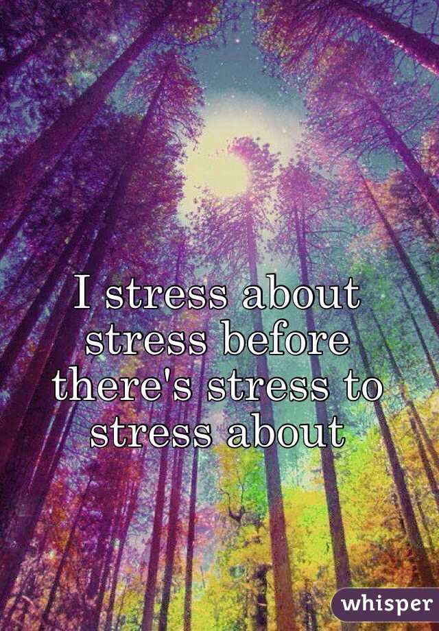 I stress about stress before there's stress to stress about 