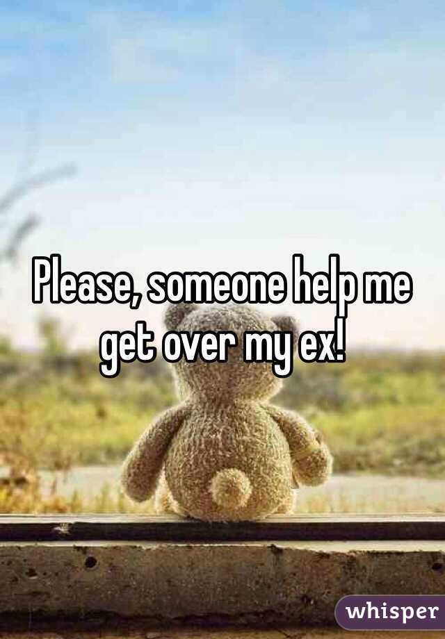 Please, someone help me get over my ex!