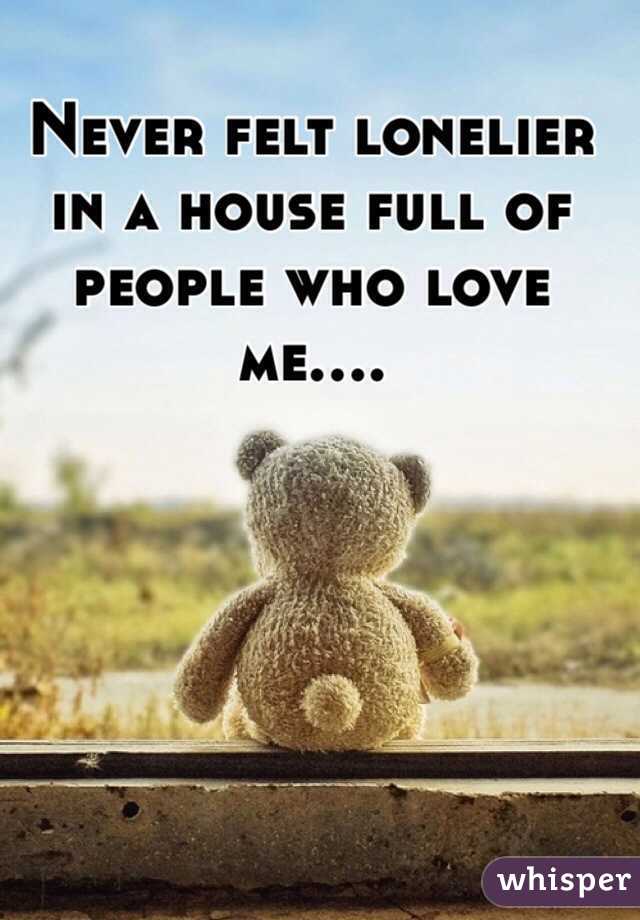 Never felt lonelier in a house full of people who love me....