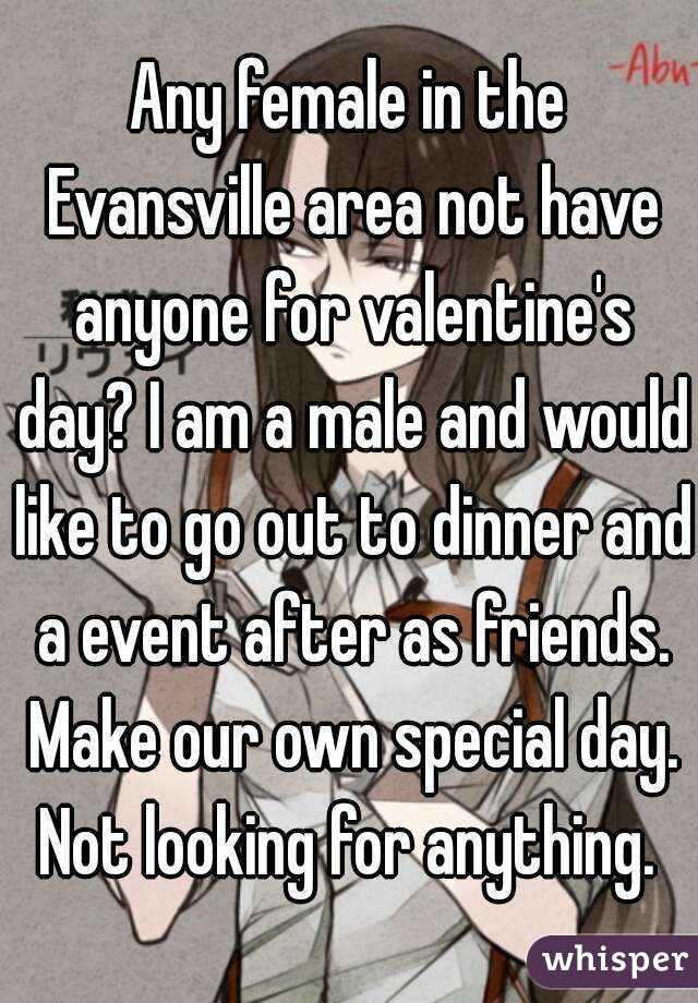 Any female in the Evansville area not have anyone for valentine's day? I am a male and would like to go out to dinner and a event after as friends. Make our own special day. Not looking for anything. 