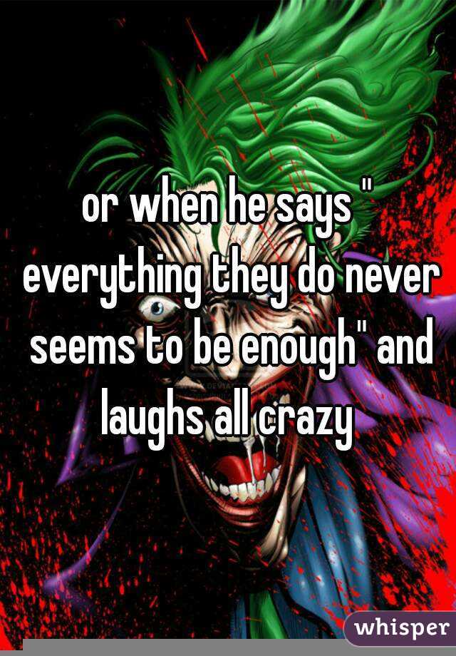 or when he says " everything they do never seems to be enough" and laughs all crazy 