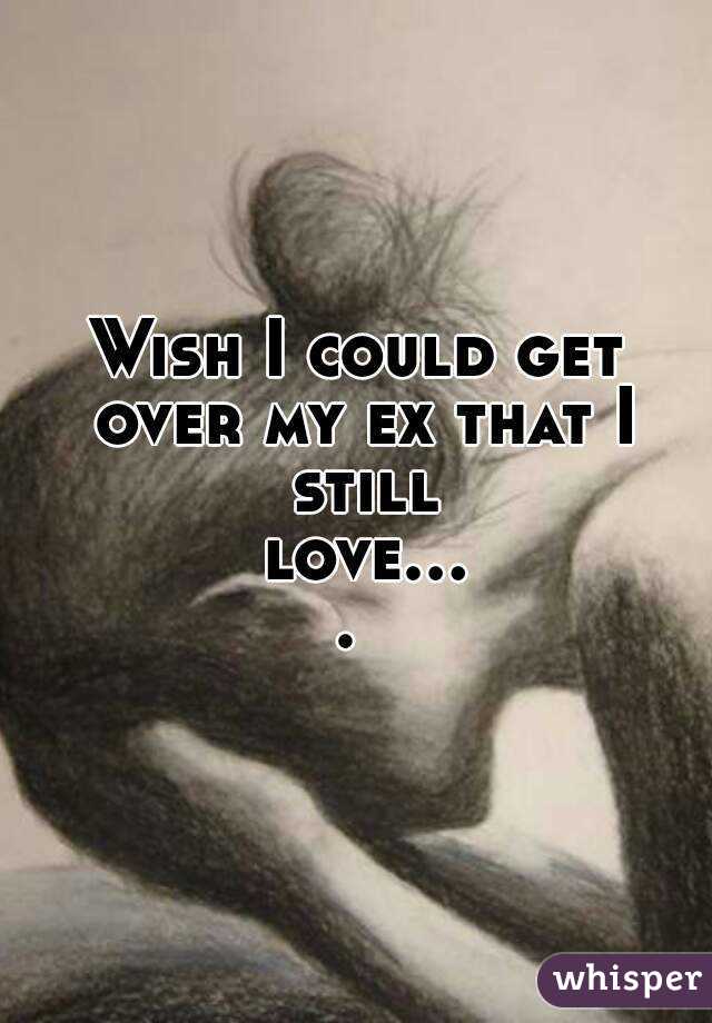 Wish I could get over my ex that I still love.... 