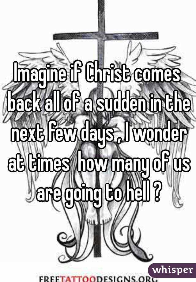 Imagine if Christ comes back all of a sudden in the next few days , I wonder at times  how many of us are going to hell ?