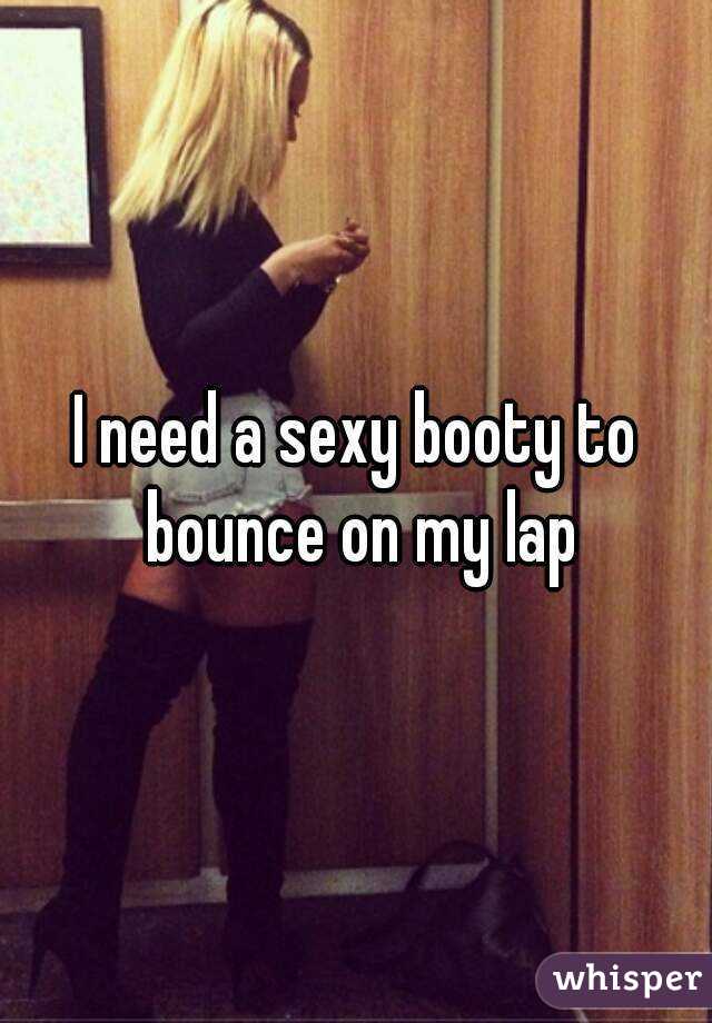 I need a sexy booty to bounce on my lap