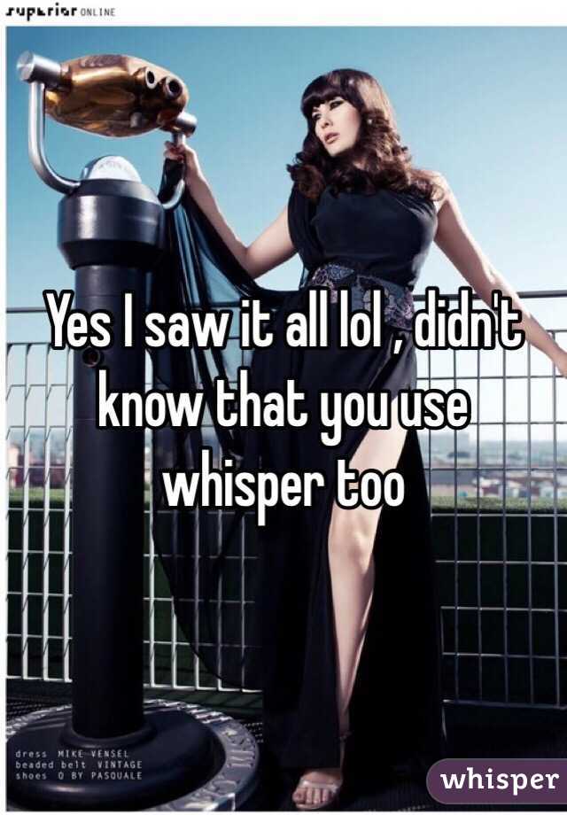 Yes I saw it all lol , didn't know that you use whisper too 