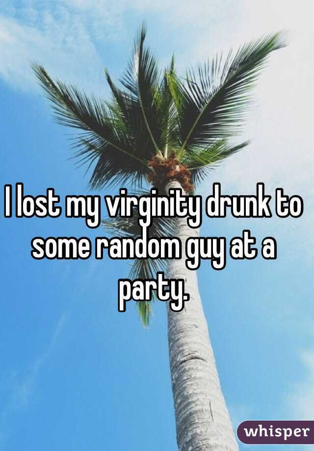 I lost my virginity drunk to some random guy at a party. 