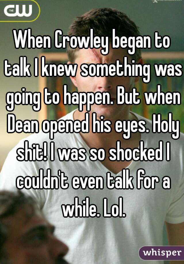 When Crowley began to talk I knew something was going to happen. But when Dean opened his eyes. Holy shit! I was so shocked I couldn't even talk for a while. Lol.