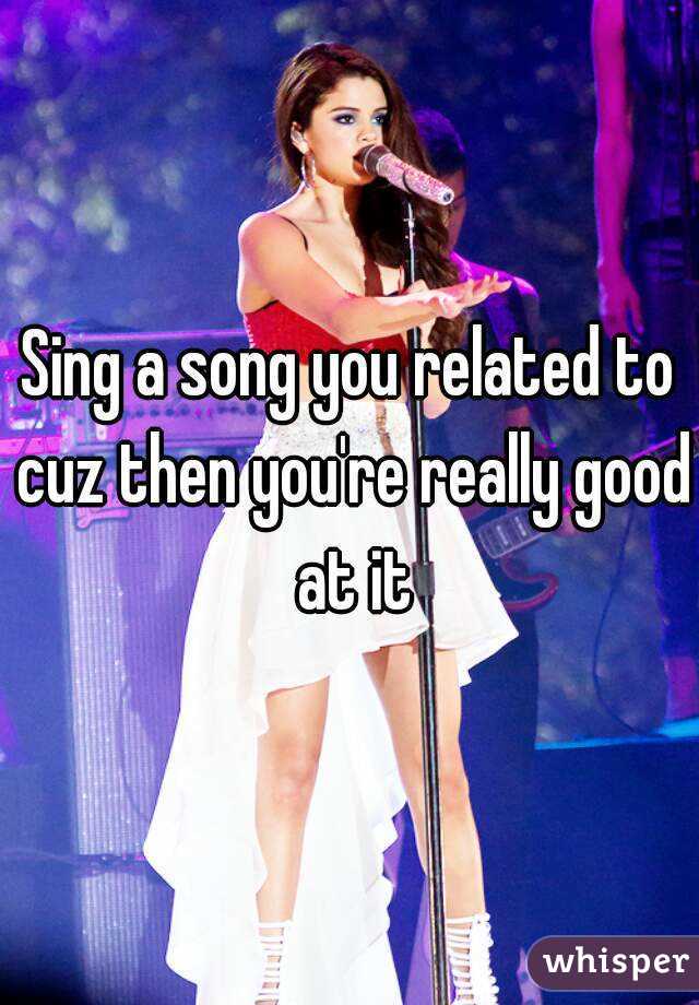 Sing a song you related to cuz then you're really good at it