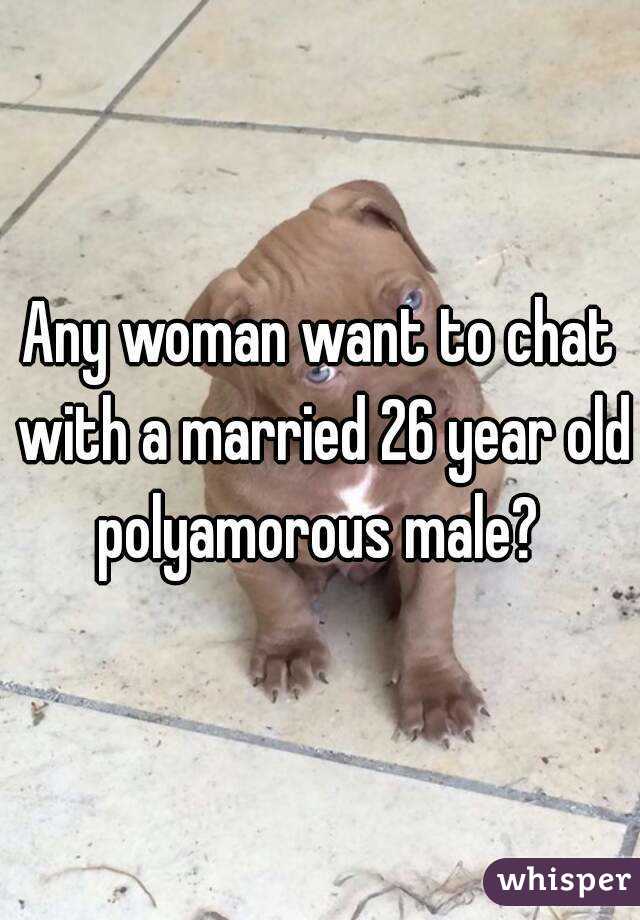 Any woman want to chat with a married 26 year old polyamorous male? 