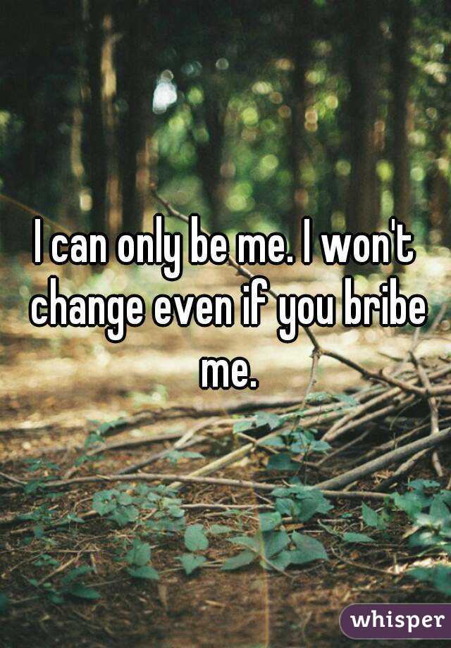 I can only be me. I won't change even if you bribe me.