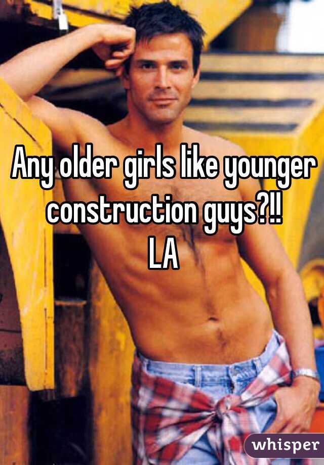 Any older girls like younger construction guys?!!
LA