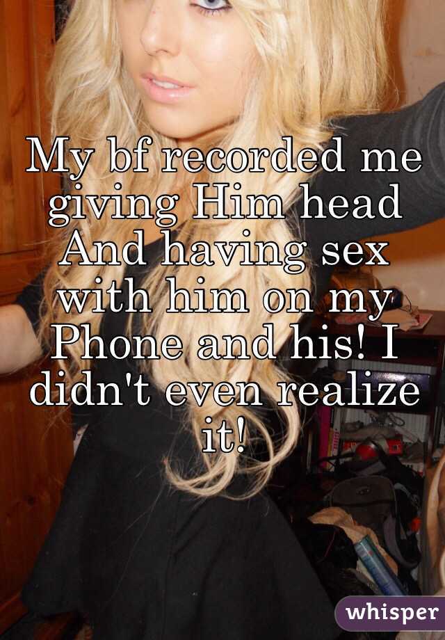 My bf recorded me giving Him head And having sex with him on my Phone and his! I didn't even realize it! 