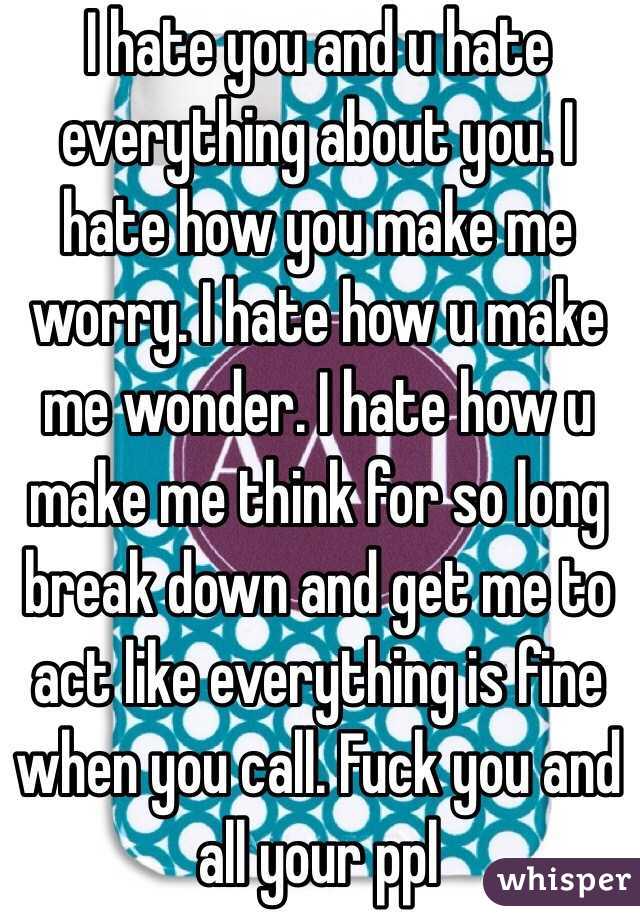 I hate you and u hate everything about you. I hate how you make me worry. I hate how u make me wonder. I hate how u make me think for so long break down and get me to act like everything is fine when you call. Fuck you and all your ppl