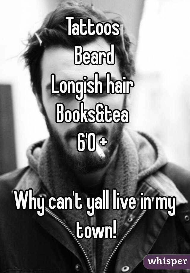 Tattoos 
Beard
Longish hair 
Books&tea 
6'0 + 

Why can't yall live in my town!