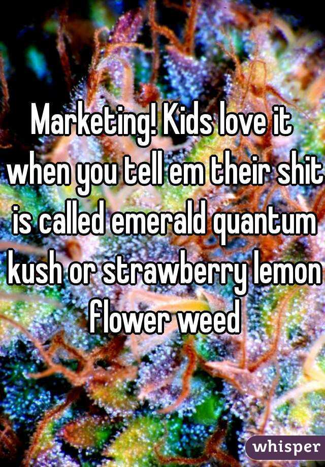 Marketing! Kids love it when you tell em their shit is called emerald quantum kush or strawberry lemon flower weed