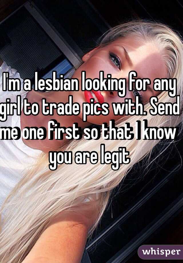 I'm a lesbian looking for any girl to trade pics with. Send me one first so that I know you are legit